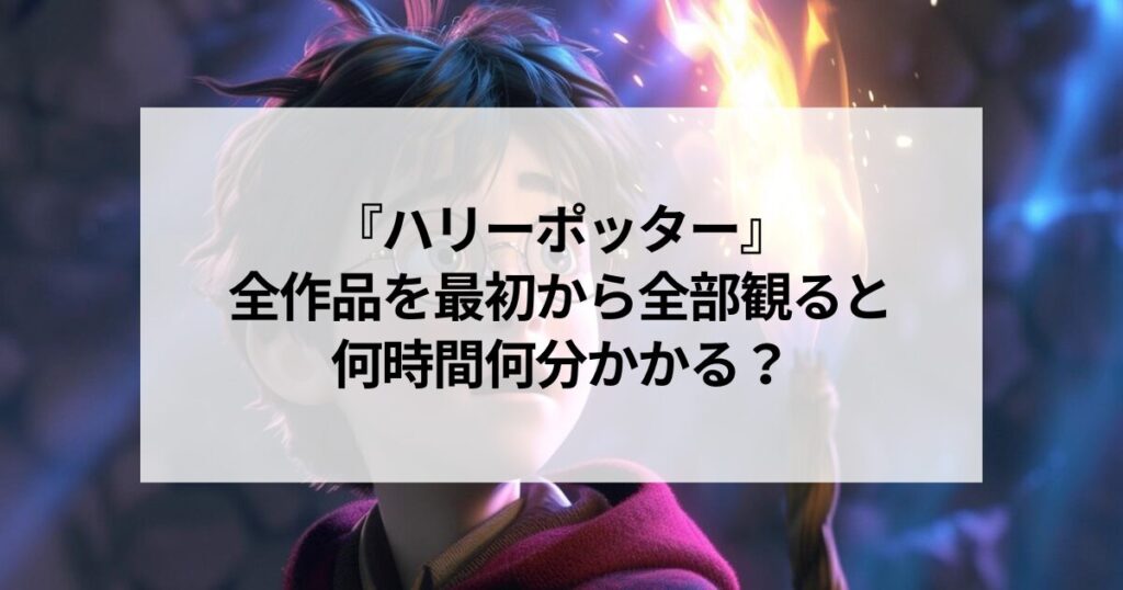 『ハリーポッター』全作品を最初から全部観るとしたら何時間くらい？