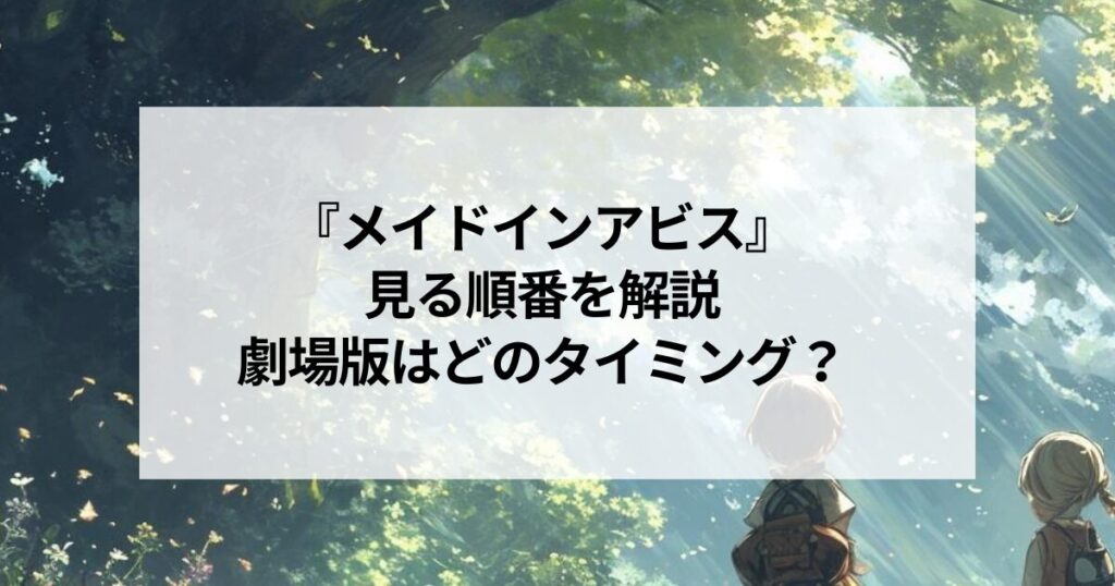 『メイドインアビス』見る順番を解説｜劇場版はどのタイミングで見るべきか？