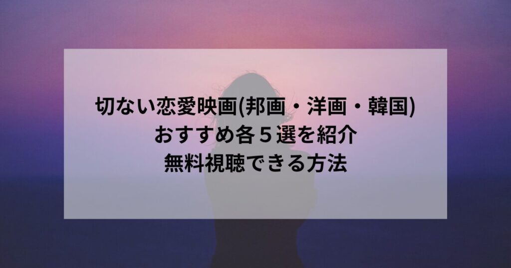 切ない恋愛映画(邦画・洋画・韓国)あらすじ含んだおすすめ各５選を紹介｜無料視聴できる方法も知りたい方へ