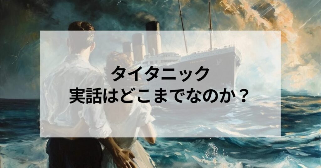 【真実と嘘】タイタニック映画の実話はどこまでなのか？日本人も乗っていた！